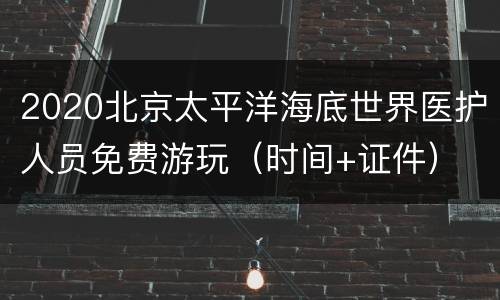 2020北京太平洋海底世界医护人员免费游玩（时间+证件）