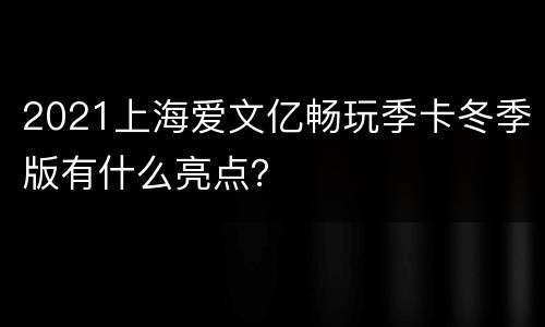 2021上海爱文亿畅玩季卡冬季版有什么亮点？