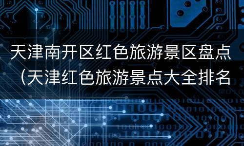 天津南开区红色旅游景区盘点（天津红色旅游景点大全排名）