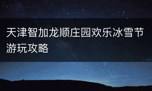 天津智加龙顺庄园欢乐冰雪节游玩攻略