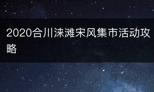 2020合川涞滩宋风集市活动攻略