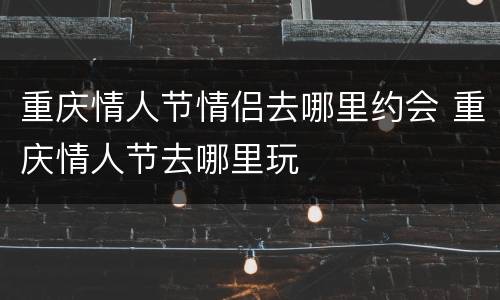 重庆情人节情侣去哪里约会 重庆情人节去哪里玩