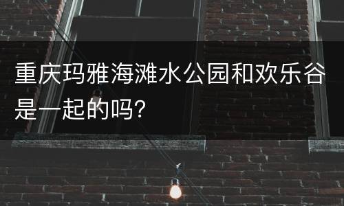 重庆玛雅海滩水公园和欢乐谷是一起的吗？