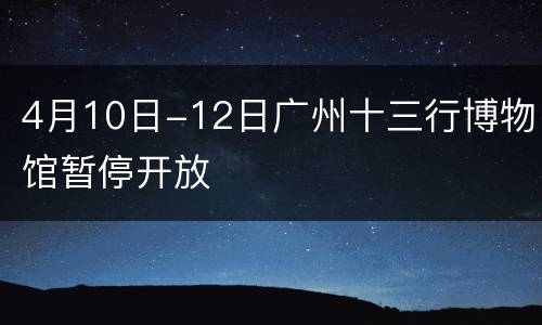 4月10日-12日广州十三行博物馆暂停开放