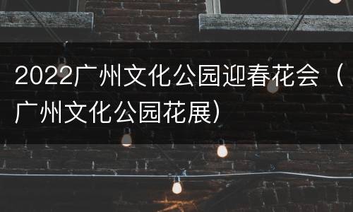 2022广州文化公园迎春花会（广州文化公园花展）