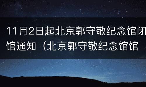 11月2日起北京郭守敬纪念馆闭馆通知（北京郭守敬纪念馆馆长）