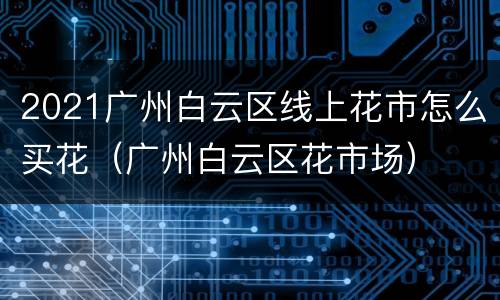 2021广州白云区线上花市怎么买花（广州白云区花市场）