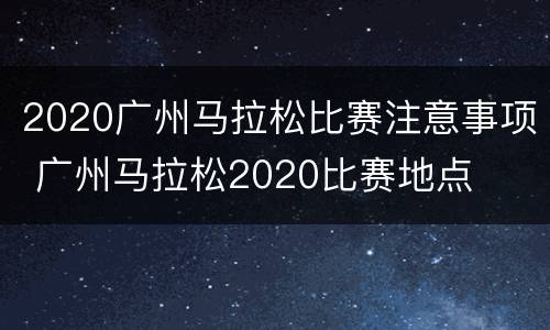 2020广州马拉松比赛注意事项 广州马拉松2020比赛地点