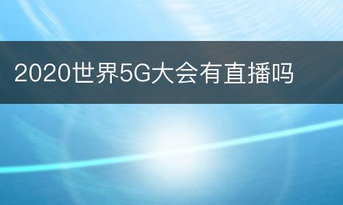 2020世界5G大会有直播吗