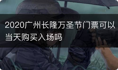 2020广州长隆万圣节门票可以当天购买入场吗