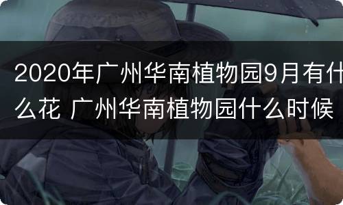 2020年广州华南植物园9月有什么花 广州华南植物园什么时候去好