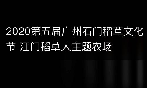 2020第五届广州石门稻草文化节 江门稻草人主题农场