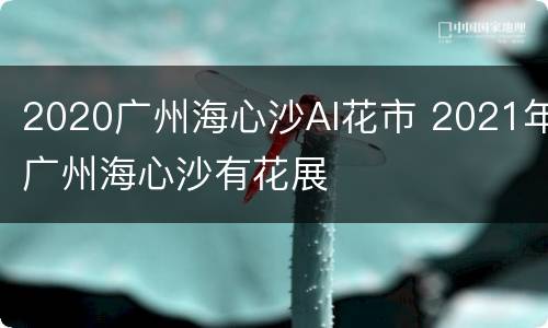 2020广州海心沙AI花市 2021年广州海心沙有花展