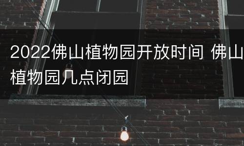 2022佛山植物园开放时间 佛山植物园几点闭园