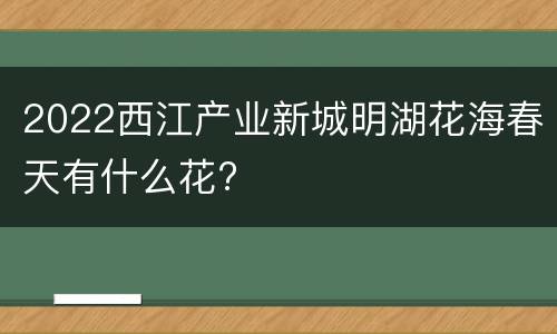 2022西江产业新城明湖花海春天有什么花?