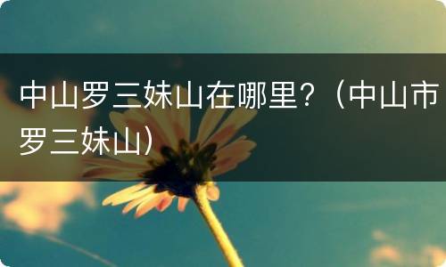 中山罗三妹山在哪里?（中山市罗三妹山）