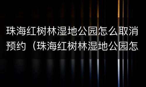 珠海红树林湿地公园怎么取消预约（珠海红树林湿地公园怎么取消预约门票）