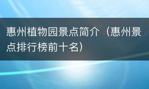 惠州植物园景点简介（惠州景点排行榜前十名）
