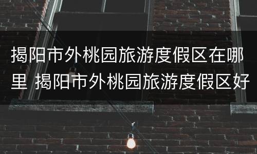 揭阳市外桃园旅游度假区在哪里 揭阳市外桃园旅游度假区好玩吗