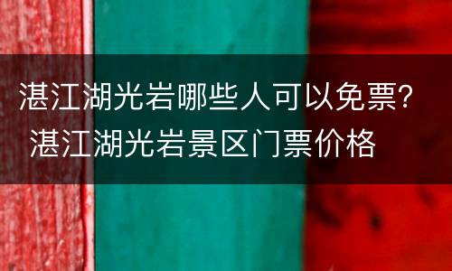 湛江湖光岩哪些人可以免票？ 湛江湖光岩景区门票价格