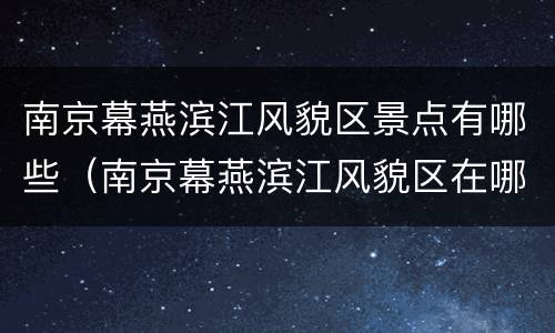 南京幕燕滨江风貌区景点有哪些（南京幕燕滨江风貌区在哪里）