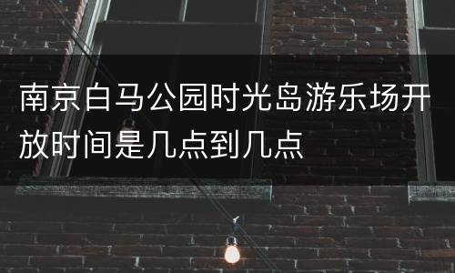南京白马公园时光岛游乐场开放时间是几点到几点