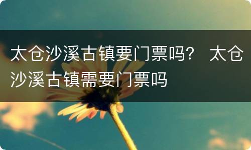 太仓沙溪古镇要门票吗？ 太仓沙溪古镇需要门票吗