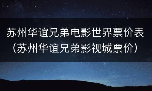 苏州华谊兄弟电影世界票价表（苏州华谊兄弟影视城票价）