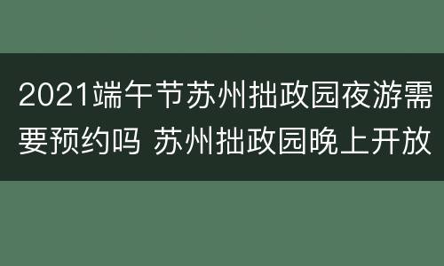 2021端午节苏州拙政园夜游需要预约吗 苏州拙政园晚上开放吗