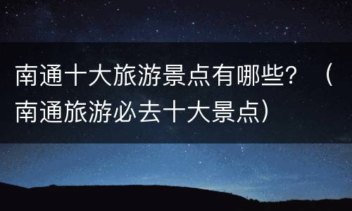 南通十大旅游景点有哪些？（南通旅游必去十大景点）