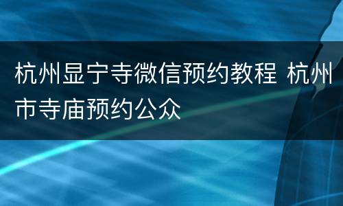 杭州显宁寺微信预约教程 杭州市寺庙预约公众