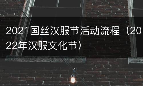 2021国丝汉服节活动流程（2022年汉服文化节）