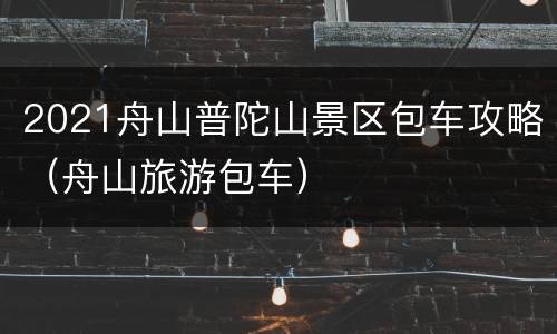 2021舟山普陀山景区包车攻略（舟山旅游包车）