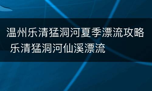 温州乐清猛洞河夏季漂流攻略 乐清猛洞河仙溪漂流