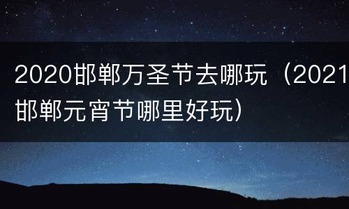 2020邯郸万圣节去哪玩（2021邯郸元宵节哪里好玩）