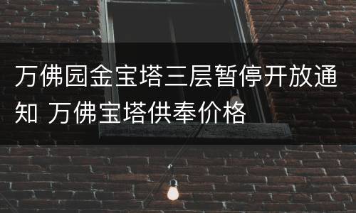 万佛园金宝塔三层暂停开放通知 万佛宝塔供奉价格