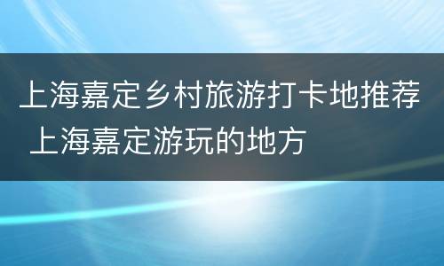 上海嘉定乡村旅游打卡地推荐 上海嘉定游玩的地方