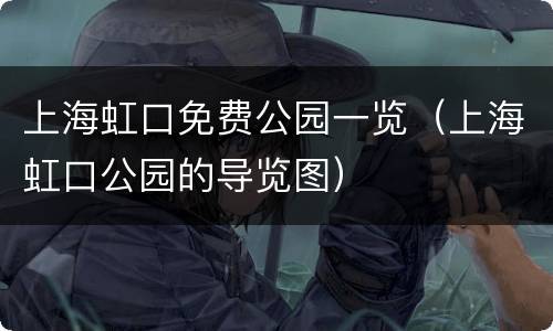 上海虹口免费公园一览（上海虹口公园的导览图）