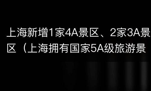上海新增1家4A景区、2家3A景区（上海拥有国家5A级旅游景区3家,包括）