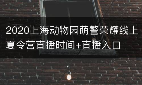 2020上海动物园萌警荣耀线上夏令营直播时间+直播入口