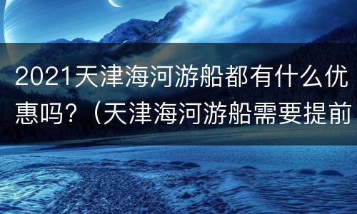 2021天津海河游船都有什么优惠吗?（天津海河游船需要提前买票吗）