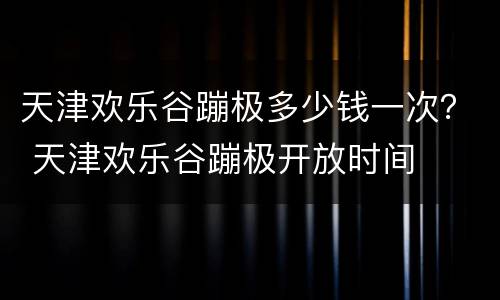 天津欢乐谷蹦极多少钱一次？ 天津欢乐谷蹦极开放时间