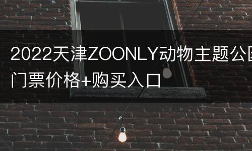 2022天津ZOONLY动物主题公园门票价格+购买入口