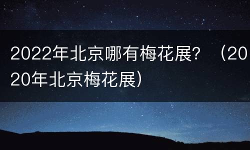 2022年北京哪有梅花展？（2020年北京梅花展）