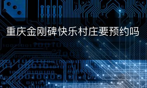 重庆金刚碑快乐村庄要预约吗