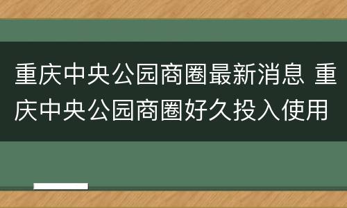重庆中央公园商圈最新消息 重庆中央公园商圈好久投入使用
