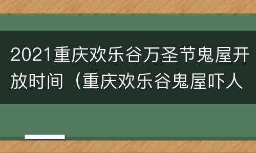 2021重庆欢乐谷万圣节鬼屋开放时间（重庆欢乐谷鬼屋吓人吗）