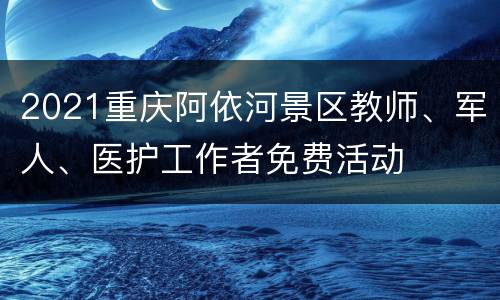 2021重庆阿依河景区教师、军人、医护工作者免费活动