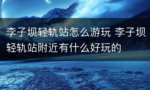 李子坝轻轨站怎么游玩 李子坝轻轨站附近有什么好玩的