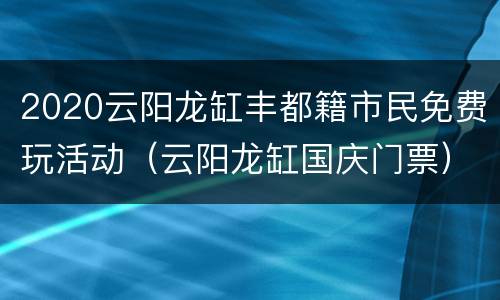 2020云阳龙缸丰都籍市民免费玩活动（云阳龙缸国庆门票）